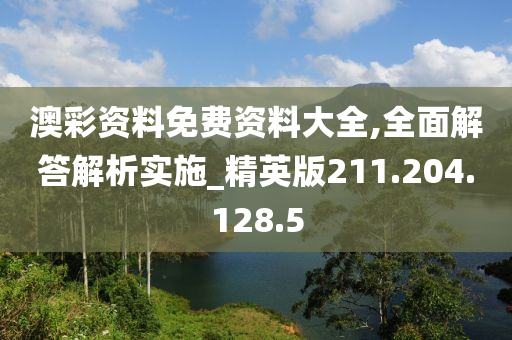 澳彩资料免费资料大全,全面解答解析实施_精英版211.204.128.5