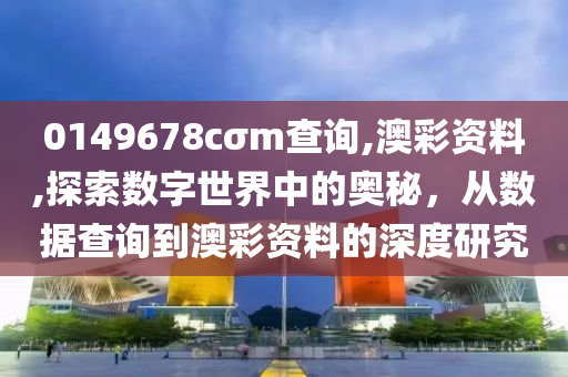 0149678cσm查询,澳彩资料,探索数字世界中的奥秘，从数据查询到澳彩资料的深度研究