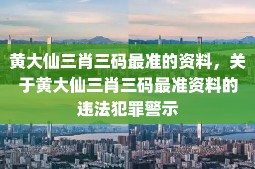 黄大仙三肖三码最准的资料，关于黄大仙三肖三码最准资料的违法犯罪警示