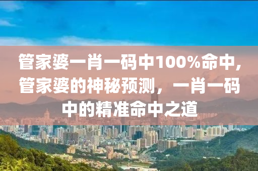 管家婆一肖一码中100%命中,管家婆的神秘预测，一肖一码中的精准命中之道