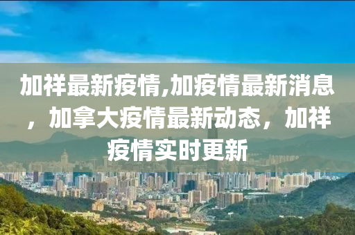 加祥最新疫情,加疫情最新消息，加拿大疫情最新动态，加祥疫情实时更新