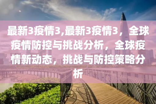 最新3疫情3,最新3疫情3，全球疫情防控与挑战分析，全球疫情新动态，挑战与防控策略分析