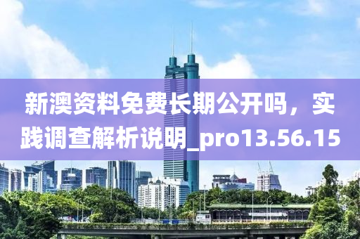 新澳资料免费长期公开吗，实践调查解析说明_pro13.56.15