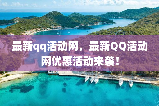 最新qq活动网，最新QQ活动网优惠活动来袭！