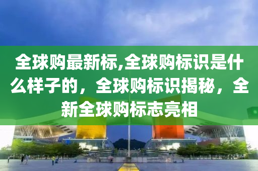 全球购最新标,全球购标识是什么样子的，全球购标识揭秘，全新全球购标志亮相