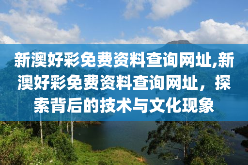 新澳好彩免费资料查询网址,新澳好彩免费资料查询网址，探索背后的技术与文化现象