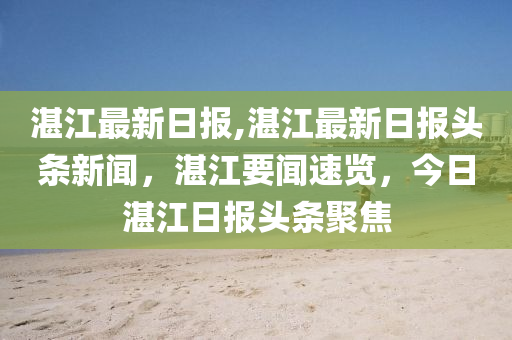 湛江最新日报,湛江最新日报头条新闻，湛江要闻速览，今日湛江日报头条聚焦