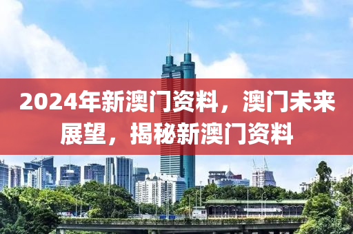 2024年新澳门资料，澳门未来展望，揭秘新澳门资料