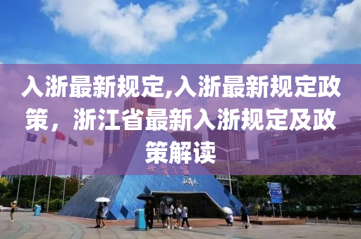 入浙最新规定,入浙最新规定政策，浙江省最新入浙规定及政策解读