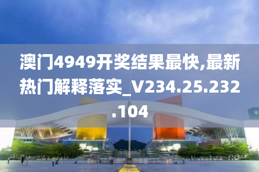 澳门4949开奖结果最快,最新热门解释落实_V234.25.232.104