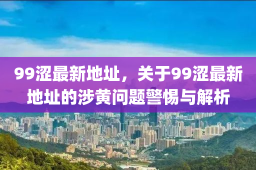 99涩最新地址，关于99涩最新地址的涉黄问题警惕与解析