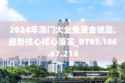 2024年澳门大全免费金锁匙,最新核心核心落实_BT93.186.67.214