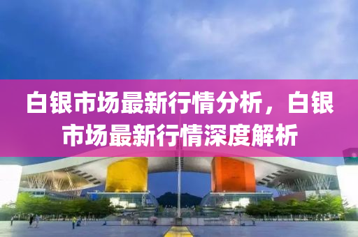 白银市场最新行情分析，白银市场最新行情深度解析