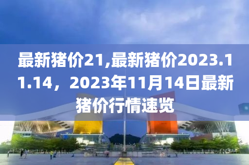 最新猪价21,最新猪价2023.11.14，2023年11月14日最新猪价行情速览