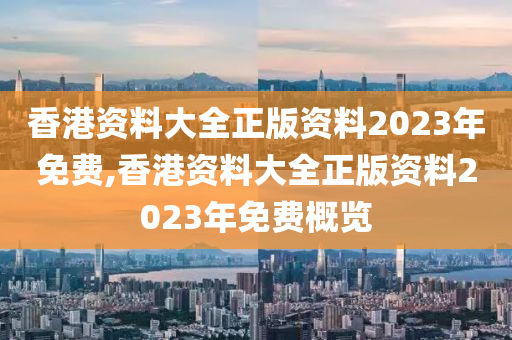 香港资料大全正版资料2023年免费,香港资料大全正版资料2023年免费概览