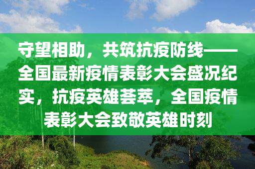 守望相助，共筑抗疫防线——全国最新疫情表彰大会盛况纪实，抗疫英雄荟萃，全国疫情表彰大会致敬英雄时刻