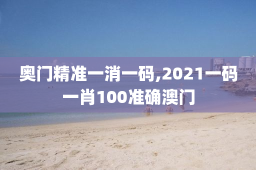 奥门精准一消一码,2021一码一肖100准确澳门