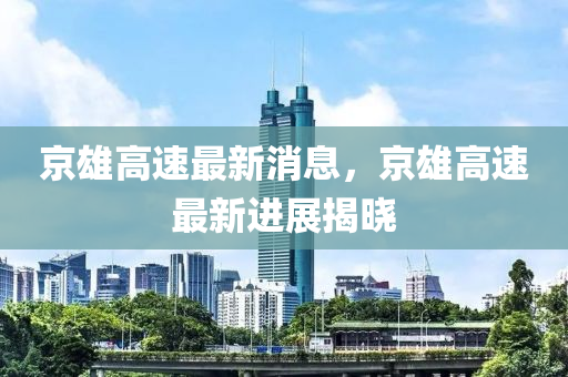 京雄高速最新消息，京雄高速最新进展揭晓