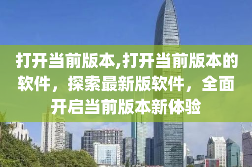 打开当前版本,打开当前版本的软件，探索最新版软件，全面开启当前版本新体验