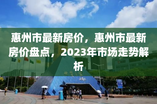 惠州市最新房价，惠州市最新房价盘点，2023年市场走势解析