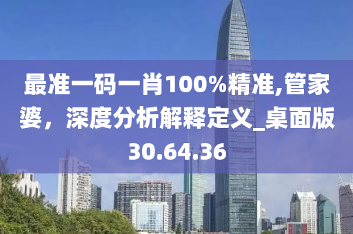 最准一码一肖100%精准,管家婆，深度分析解释定义_桌面版30.64.36