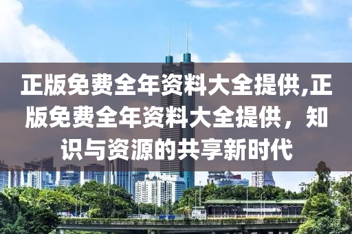 正版免费全年资料大全提供,正版免费全年资料大全提供，知识与资源的共享新时代