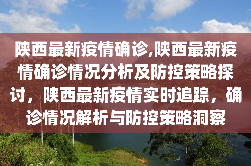 陕西最新疫情确诊,陕西最新疫情确诊情况分析及防控策略探讨，陕西最新疫情实时追踪，确诊情况解析与防控策略洞察