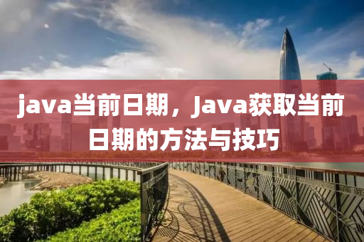 java当前日期，Java获取当前日期的方法与技巧