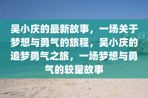 吴小庆的最新故事，一场关于梦想与勇气的旅程，吴小庆的追梦勇气之旅，一场梦想与勇气的较量故事