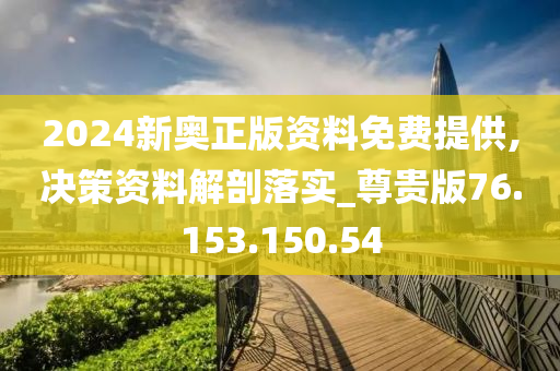 2024新奥正版资料免费提供,决策资料解剖落实_尊贵版76.153.150.54