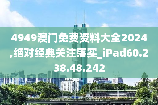 4949澳门免费资料大全2024,绝对经典关注落实_iPad60.238.48.242