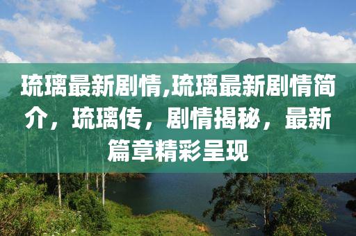 琉璃最新剧情,琉璃最新剧情简介，琉璃传，剧情揭秘，最新篇章精彩呈现