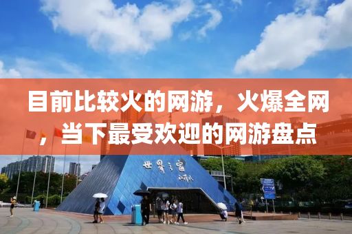 目前比较火的网游，火爆全网，当下最受欢迎的网游盘点