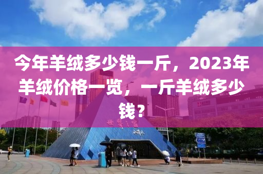 今年羊绒多少钱一斤，2023年羊绒价格一览，一斤羊绒多少钱？