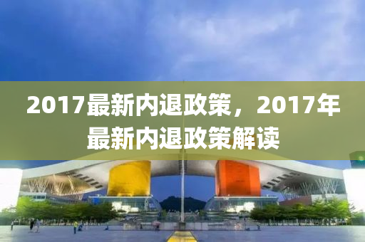 2017最新内退政策，2017年最新内退政策解读