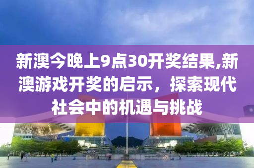 新澳今晚上9点30开奖结果,新澳游戏开奖的启示，探索现代社会中的机遇与挑战