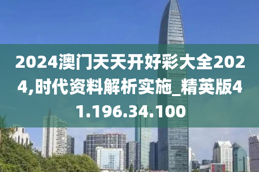 2024澳门天天开好彩大全2024,时代资料解析实施_精英版41.196.34.100