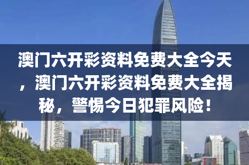 澳门六开彩资料免费大全今天，澳门六开彩资料免费大全揭秘，警惕今日犯罪风险！