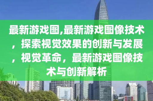 最新游戏图,最新游戏图像技术，探索视觉效果的创新与发展，视觉革命，最新游戏图像技术与创新解析