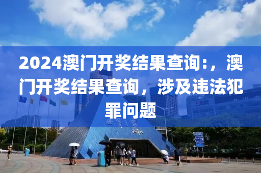 2024澳门开奖结果查询:，澳门开奖结果查询，涉及违法犯罪问题