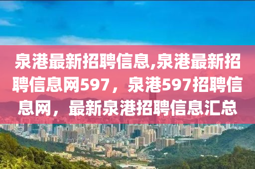 泉港最新招聘信息,泉港最新招聘信息网597，泉港597招聘信息网，最新泉港招聘信息汇总