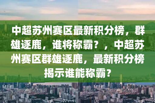 中超苏州赛区最新积分榜，群雄逐鹿，谁将称霸？，中超苏州赛区群雄逐鹿，最新积分榜揭示谁能称霸？