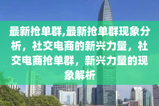 最新抢单群,最新抢单群现象分析，社交电商的新兴力量，社交电商抢单群，新兴力量的现象解析