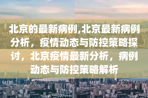 北京的最新病例,北京最新病例分析，疫情动态与防控策略探讨，北京疫情最新分析，病例动态与防控策略解析