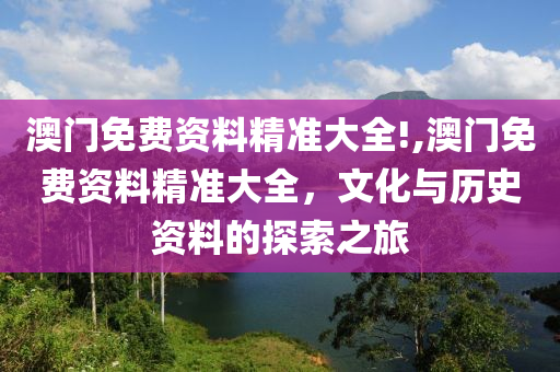 澳门免费资料精准大全!,澳门免费资料精准大全，文化与历史资料的探索之旅