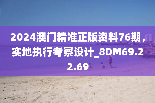 2024澳门精准正版资料76期，实地执行考察设计_8DM69.22.69