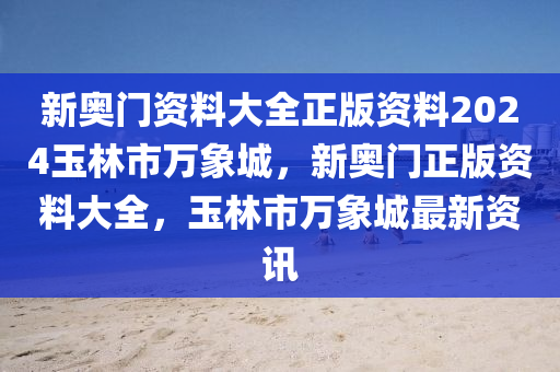 新奥门资料大全正版资料2024玉林市万象城，新奥门正版资料大全，玉林市万象城最新资讯