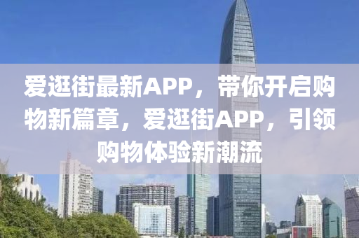 爱逛街最新APP，带你开启购物新篇章，爱逛街APP，引领购物体验新潮流