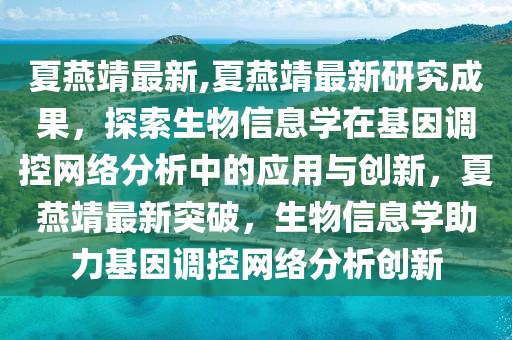 夏燕靖最新,夏燕靖最新研究成果，探索生物信息学在基因调控网络分析中的应用与创新，夏燕靖最新突破，生物信息学助力基因调控网络分析创新