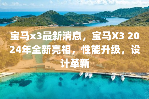 宝马x3最新消息，宝马X3 2024年全新亮相，性能升级，设计革新